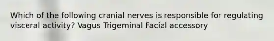 Which of the following cranial nerves is responsible for regulating visceral activity? Vagus Trigeminal Facial accessory