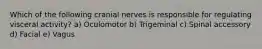 Which of the following cranial nerves is responsible for regulating visceral activity? a) Oculomotor b) Trigeminal c) Spinal accessory d) Facial e) Vagus