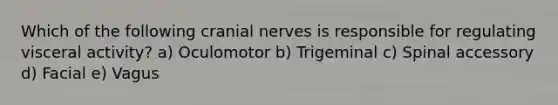 Which of the following cranial nerves is responsible for regulating visceral activity? a) Oculomotor b) Trigeminal c) Spinal accessory d) Facial e) Vagus