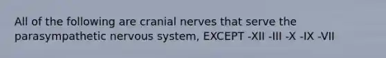 All of the following are cranial nerves that serve the parasympathetic nervous system, EXCEPT -XII -III -X -IX -VII