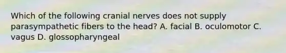 Which of the following cranial nerves does not supply parasympathetic fibers to the head? A. facial B. oculomotor C. vagus D. glossopharyngeal