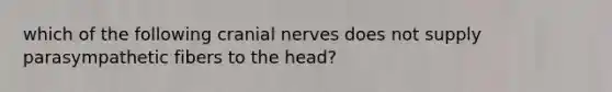 which of the following <a href='https://www.questionai.com/knowledge/kE0S4sPl98-cranial-nerves' class='anchor-knowledge'>cranial nerves</a> does not supply parasympathetic fibers to the head?