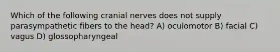 Which of the following <a href='https://www.questionai.com/knowledge/kE0S4sPl98-cranial-nerves' class='anchor-knowledge'>cranial nerves</a> does not supply parasympathetic fibers to the head? A) oculomotor B) facial C) vagus D) glossopharyngeal