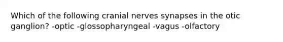 Which of the following cranial nerves synapses in the otic ganglion? -optic -glossopharyngeal -vagus -olfactory