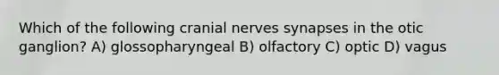 Which of the following <a href='https://www.questionai.com/knowledge/kE0S4sPl98-cranial-nerves' class='anchor-knowledge'>cranial nerves</a> synapses in the otic ganglion? A) glossopharyngeal B) olfactory C) optic D) vagus