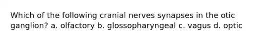 Which of the following cranial nerves synapses in the otic ganglion? a. olfactory b. glossopharyngeal c. vagus d. optic