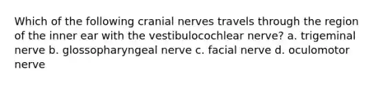 Which of the following cranial nerves travels through the region of the inner ear with the vestibulocochlear nerve? a. trigeminal nerve b. glossopharyngeal nerve c. facial nerve d. oculomotor nerve