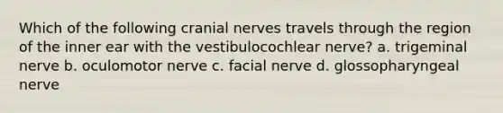 Which of the following <a href='https://www.questionai.com/knowledge/kE0S4sPl98-cranial-nerves' class='anchor-knowledge'>cranial nerves</a> travels through the region of the inner ear with the vestibulocochlear nerve? a. trigeminal nerve b. oculomotor nerve c. facial nerve d. glossopharyngeal nerve