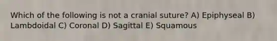 Which of the following is not a cranial suture? A) Epiphyseal B) Lambdoidal C) Coronal D) Sagittal E) Squamous