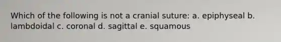 Which of the following is not a cranial suture: a. epiphyseal b. lambdoidal c. coronal d. sagittal e. squamous