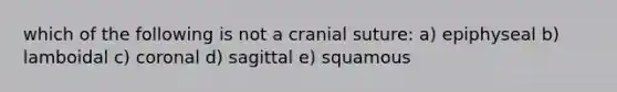 which of the following is not a cranial suture: a) epiphyseal b) lamboidal c) coronal d) sagittal e) squamous