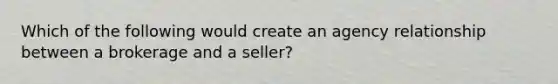 Which of the following would create an agency relationship between a brokerage and a seller?