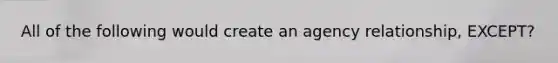 All of the following would create an agency relationship, EXCEPT?