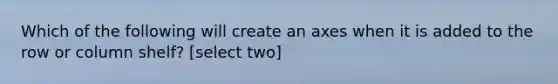 Which of the following will create an axes when it is added to the row or column shelf? [select two]