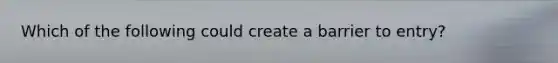 Which of the following could create a barrier to entry?