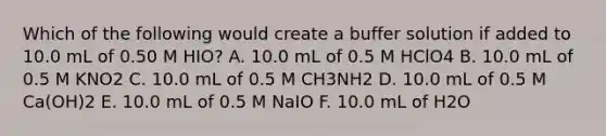 Which of the following would create a buffer solution if added to 10.0 mL of 0.50 M HIO? A. 10.0 mL of 0.5 M HClO4 B. 10.0 mL of 0.5 M KNO2 C. 10.0 mL of 0.5 M CH3NH2 D. 10.0 mL of 0.5 M Ca(OH)2 E. 10.0 mL of 0.5 M NaIO F. 10.0 mL of H2O