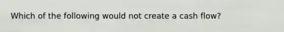 Which of the following would not create a cash flow?