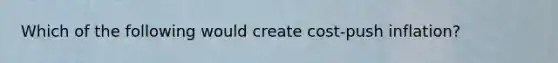 Which of the following would create​ cost-push inflation?