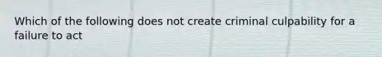 Which of the following does not create criminal culpability for a failure to act