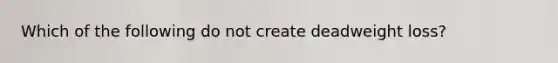 Which of the following do not create deadweight loss?