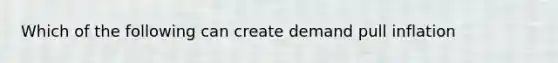 Which of the following can create demand pull inflation