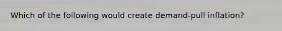 Which of the following would create​ demand-pull inflation?