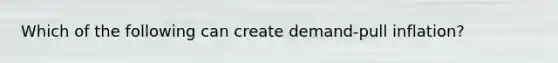 Which of the following can create demand-pull inflation?