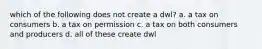 which of the following does not create a dwl? a. a tax on consumers b. a tax on permission c. a tax on both consumers and producers d. all of these create dwl