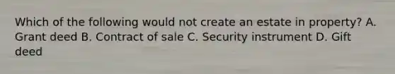 Which of the following would not create an estate in property? A. Grant deed B. Contract of sale C. Security instrument D. Gift deed