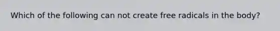 Which of the following can not create free radicals in the body?