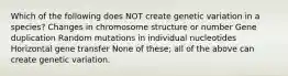 Which of the following does NOT create genetic variation in a species? Changes in chromosome structure or number Gene duplication Random mutations in individual nucleotides Horizontal gene transfer None of these; all of the above can create genetic variation.