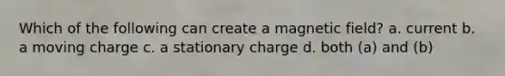 Which of the following can create a magnetic field? a. current b. a moving charge c. a stationary charge d. both (a) and (b)