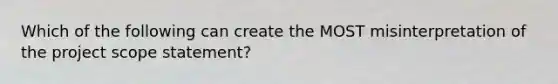 Which of the following can create the MOST misinterpretation of the project scope statement?