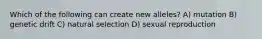 Which of the following can create new alleles? A) mutation B) genetic drift C) natural selection D) sexual reproduction