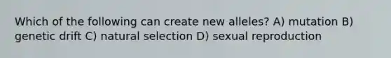 Which of the following can create new alleles? A) mutation B) genetic drift C) natural selection D) sexual reproduction