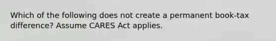 Which of the following does not create a permanent book-tax difference? Assume CARES Act applies.