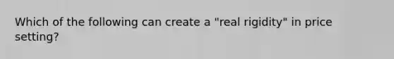 Which of the following can create a "real rigidity" in price setting?