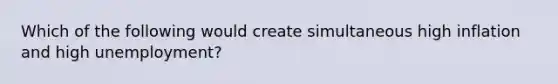 Which of the following would create simultaneous high inflation and high unemployment?