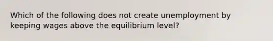 Which of the following does not create unemployment by keeping wages above the equilibrium level?