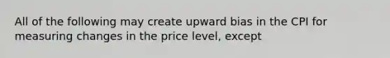 All of the following may create upward bias in the CPI for measuring changes in the price level, except