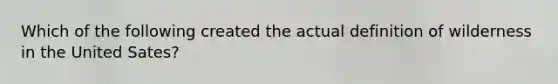 Which of the following created the actual definition of wilderness in the United Sates?