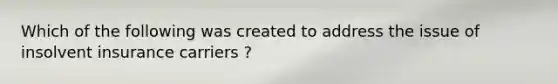 Which of the following was created to address the issue of insolvent insurance carriers ?
