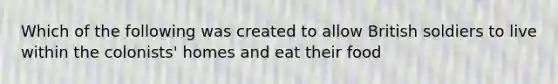 Which of the following was created to allow British soldiers to live within the colonists' homes and eat their food