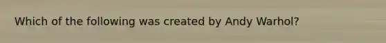 Which of the following was created by Andy Warhol?