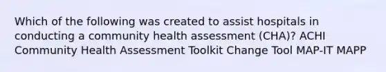 Which of the following was created to assist hospitals in conducting a community health assessment (CHA)? ACHI Community Health Assessment Toolkit Change Tool MAP-IT MAPP