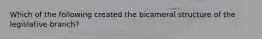 Which of the following created the bicameral structure of the legislative branch?