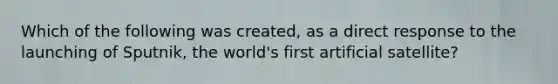 Which of the following was created, as a direct response to the launching of Sputnik, the world's first artificial satellite?