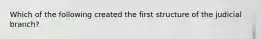 Which of the following created the first structure of the judicial branch?