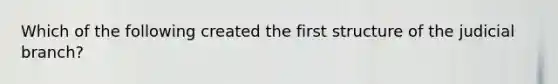 Which of the following created the first structure of the judicial branch?