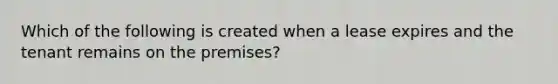 Which of the following is created when a lease expires and the tenant remains on the premises?